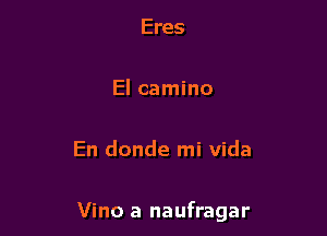 Eres

El camino

En donde mi Vida

Vino a naufragar