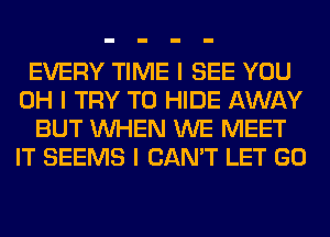 EVERY TIME I SEE YOU
OH I TRY TO HIDE AWAY
BUT INHEN WE MEET
IT SEEMS I CAN'T LET GO