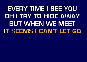 EVERY TIME I SEE YOU
OH I TRY TO HIDE AWAY
BUT INHEN WE MEET
IT SEEMS I CAN'T LET GO