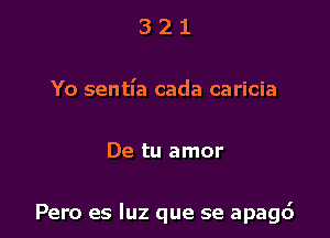 321

Yo sentl'a cada caricia

De tu amor

Pero es luz que se apagd