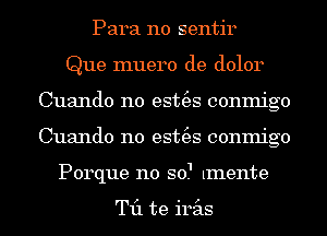 Para n0 sentir
Que muero de dolor
Cuando n0 est(es conmigo
Cuando n0 est(es conmigo
Porque n0 so.1 tmente

T11 te iras