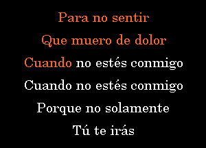 Para n0 sentir
Que muero de dolor
Cuando n0 est(es conmigo
Cuando n0 est(es conmigo
Porque n0 solamente

T11 te iras