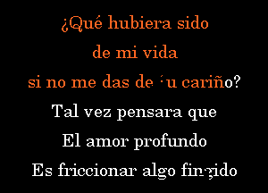 6Qm3 hubiera sido
de mi Vida
Si no me das de 311 cariflo?
Tal vez pensara que
E1 amor profundo

Es friccionar algo fin-gido