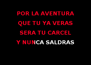 POR LA AVENTURA
QUE TU YA VERAS

SERA TU CARCEL
Y NUNCA SALDRAS