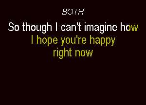 BOTH

80 though I can't imagine how
I hope you're happy

right now