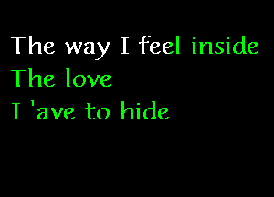 The way I feel inside
The love

I 'ave to hide