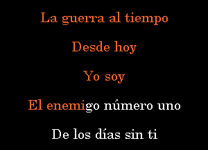 La guerra al tiempo
Desde hoy
Yo soy
El enemigo nflmero uno

De los dias sin ti