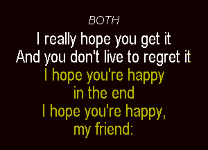 BOTH

I really hope you get it
And you don't live to regret it

I hope you're happy
in the end

I hope you're happy,
my friendz
