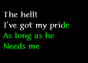 The hell!
I've got my pride

As long as he
Needs me