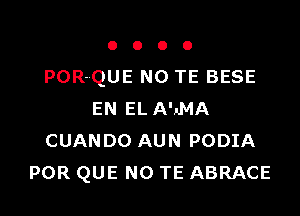 OOOO

POR-QUE NO TE BESE

EN EL AIJMA
CUANDO AUN PODIA
POR QUE NO TE ABRACE