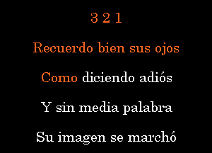 3 2 1
Recuerdo bien sus ojos
Como diciendo adj6s

Y sin media palabra

Su imagen se marchc') l