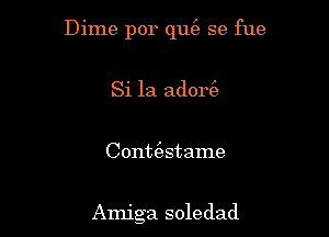 Dime por qut'a se fue
Si 1a adort3,

Contt'estame

Amiga soledad