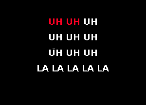 UH UH UH
UH UH UH

UHUHUH
LALALALALA