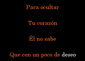 Para ocultar

Tu coraz6n

El no sabe

Que con un poco de deseo