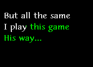 But all the same
I play this game

His way...