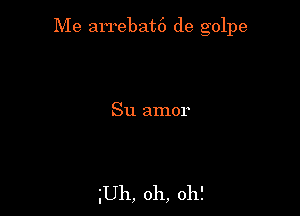 Me arrebat6 de golpe

gUh, oh, oh?