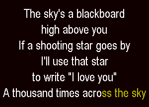 The sky's a blackboard
high above you
If a shooting star goes by

I'll use that star
to write I love you
A thousand times across the sky