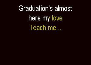Graduation's almost
here my love
Teach me...