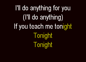 I'll do anything for you
(I'll do anything)
If you teach me tonight

Tonight
Tonight