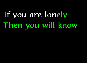 If you are lonely
Then you will know