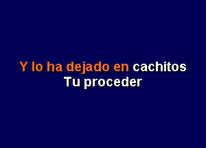 Y Io ha dejado en cachitos

Tu proceder