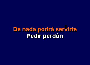 De nada podra servirte

Pedir perdbn