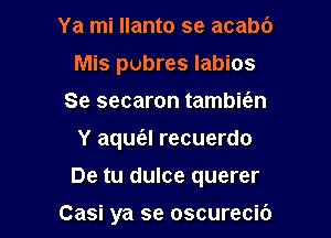 Ya mi Ilanto se acabb
Mis pubres labios
Se secaron tambit'en

Y aqua recuerdo

De tu dulce querer

Casi ya se oscurecib