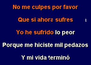 No me culpes por favor
Que si ahora sufres 1
Yo he sufrido lo peor
Porque me hiciste mil pedazos

Y mi Vida termini)