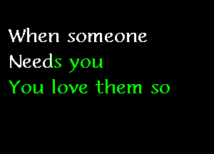 When someone
Needs you

You love them so