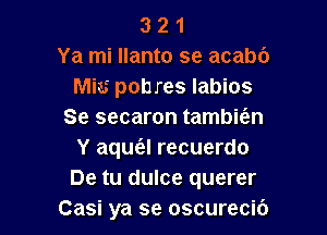 3 2 1
Ya mi llanto se acabc')
Miss pobres labios

Se secaron tambie'an
Y aqus'gl recuerdo
De tu dulce querer
Casi ya se oscurecic')