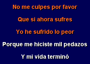 No me culpes por favor
Que si ahora sufres
Yo he sufrido lo peor
Porque me hiciste mil pedazos

Y mi Vida termini)