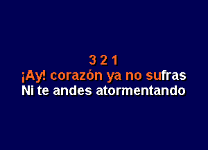 321

iAy! corazbn ya no sufras
Ni te andes atormentando