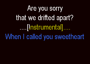 Are you sorry
that we drifted apart?
....llnstrumental1....