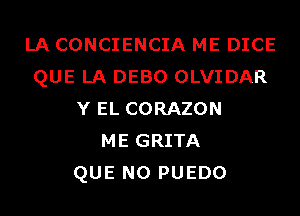 LA CONCIENCIA ME DICE
QUE LA DEBO OLVIDAR
Y EL CORAZON
ME GRITA
QUE NO PUEDO