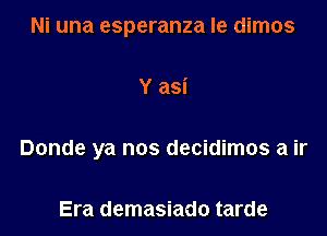 Ni una esperanza Ie dimos

Y asi

Donde ya nos decidimos a ir

Era demasiado tarde