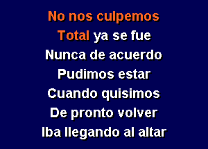 No nos culpemos
Total ya se fue
Nunca de acuerdo

Pudimos estar
Cuando quisimos
De pronto volver

lba llegando al altar