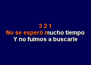 321

No se esperb mucho tiempo
Y no fuimos a buscarle