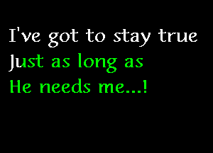 I've got to stay true
Just as long as

He needs me...!