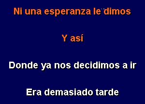 Ni una esperanza Iedimos

Y asi

Donde ya nos decidimos a ir

Era demasiado tarde