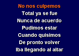 No nos culpemos
Total ya se fue
Nunca de acuerdo

Pudimos estar
Cuando quisimos
De pronto volver

lba llegando al altar