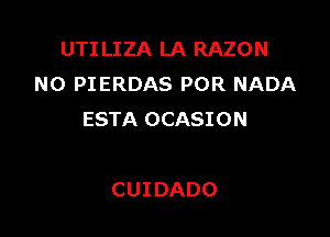 UTI LIZA LA RAZON
N0 PIERDAS POR NADA

ESTA OCASI 0 N

CUIDADO