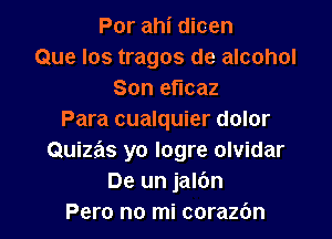 Por ahi dicen
Que Ios tragos de alcohol
Son efIcaz

Para cualquier dolor
Quizas yo logre olvidar
De un jalbn
Pero no mi corazbn