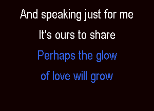 And speaking just for me

It's ours to share