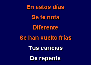 En estos dias
Se te nota
Diferente

Se han vuelto frias

Tus caricias

De repente