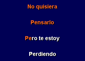No quisiera

Pensano

Pero te estoy

Perdiendo