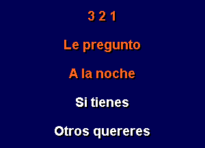 321

Le pregunto

A la noche

Si tienes

Otl'OS quereres