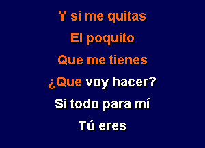 Y si me quitas

El poquito
Que me tienes
aQue voy hacer?
Si todo para mi
Tu eres