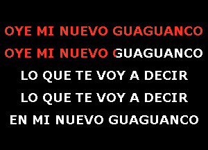 OYE MI NUEVO GUAGUANCO
OYE MI NUEVO GUAGUANCO
L0 QUE TE VOY A DECIR
L0 QUE TE VOY A DECIR
EN MI NUEVO GUAGUANCO