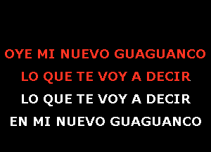 OYE MI NUEVO GUAGUANCO
L0 QUE TE VOY A DECIR
L0 QUE TE VOY A DECIR

EN MI NUEVO GUAGUANCO