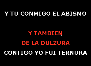 Y TU CONMIGO EL ABISMO

YTAMBIEN
DE LA DULZURA
CONTIGO Y0 FUI TERNURA